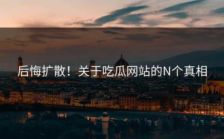 后悔扩散！关于吃瓜网站的N个真相