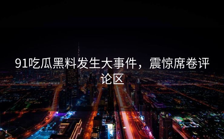91吃瓜黑料发生大事件，震惊席卷评论区