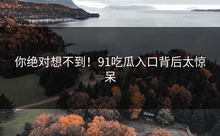 你绝对想不到！91吃瓜入口背后太惊呆