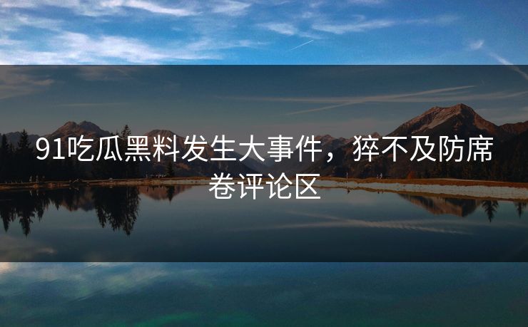 91吃瓜黑料发生大事件，猝不及防席卷评论区