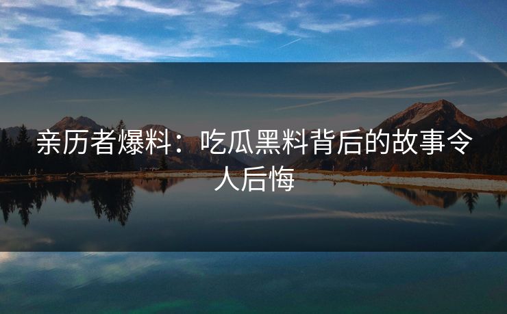 亲历者爆料：吃瓜黑料背后的故事令人后悔