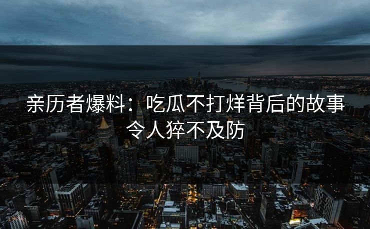 亲历者爆料：吃瓜不打烊背后的故事令人猝不及防