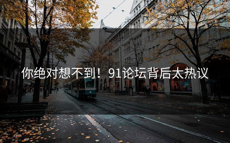 你绝对想不到！91论坛背后太热议
