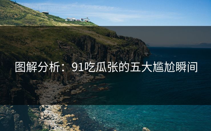 图解分析：91吃瓜张的五大尴尬瞬间