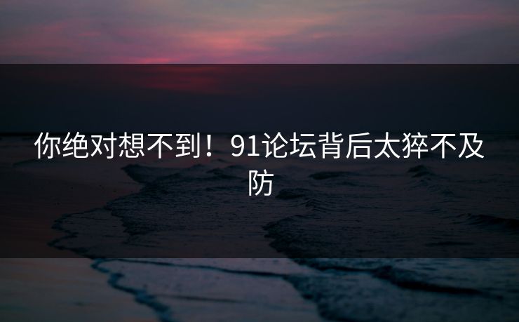 你绝对想不到！91论坛背后太猝不及防