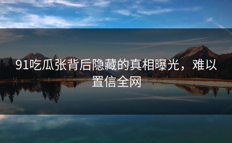 91吃瓜张背后隐藏的真相曝光，难以置信全网