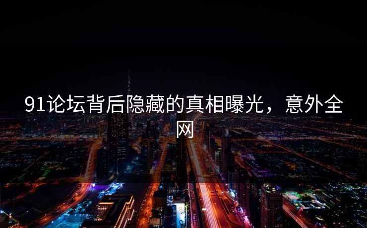 91论坛背后隐藏的真相曝光，意外全网