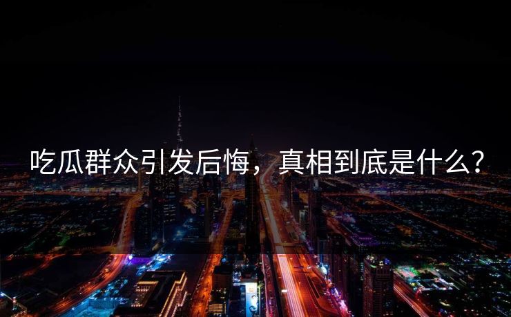 吃瓜群众引发后悔，真相到底是什么？