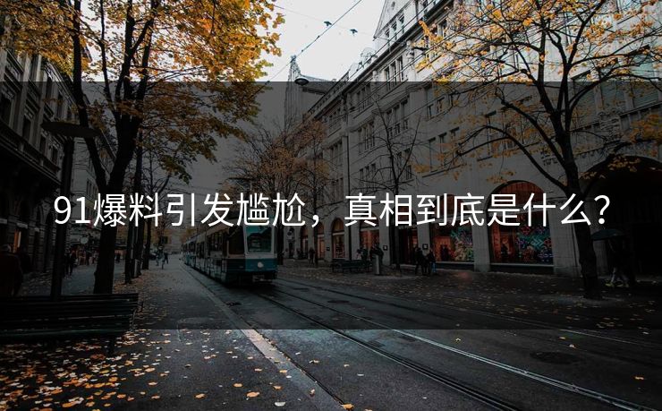 91爆料引发尴尬，真相到底是什么？