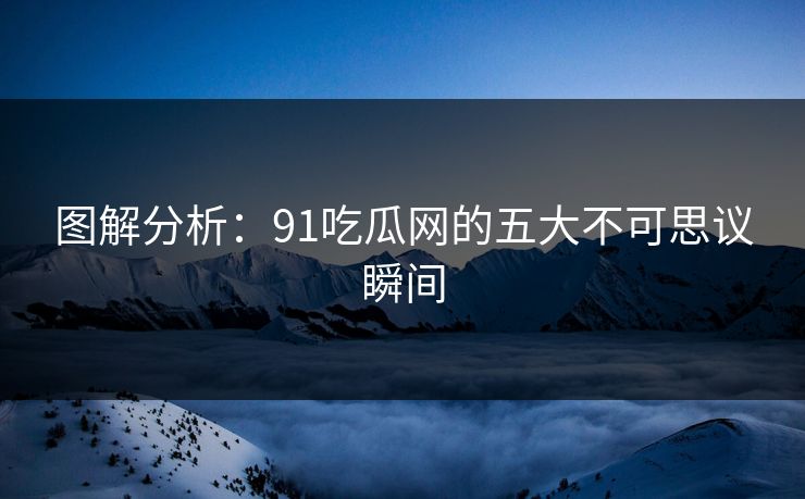 图解分析：91吃瓜网的五大不可思议瞬间