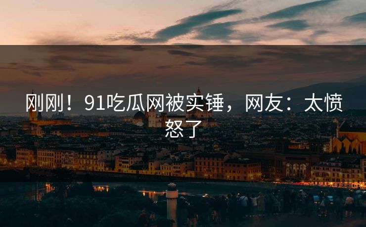 刚刚！91吃瓜网被实锤，网友：太愤怒了