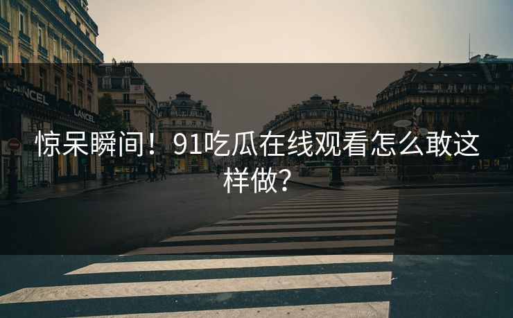 惊呆瞬间！91吃瓜在线观看怎么敢这样做？