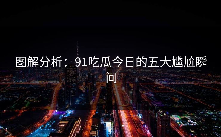 图解分析：91吃瓜今日的五大尴尬瞬间