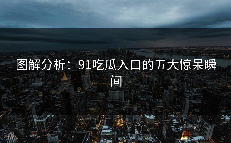 图解分析：91吃瓜入口的五大惊呆瞬间