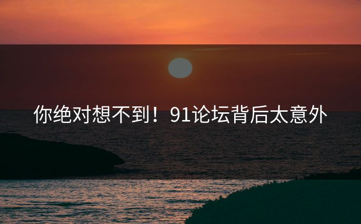 你绝对想不到！91论坛背后太意外