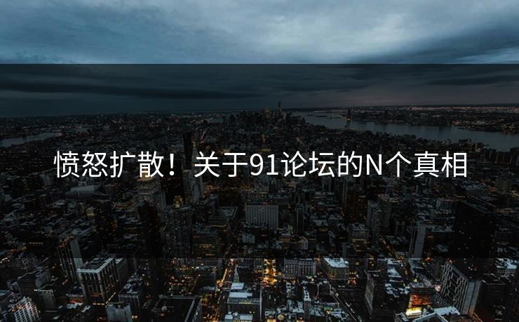 愤怒扩散！关于91论坛的N个真相