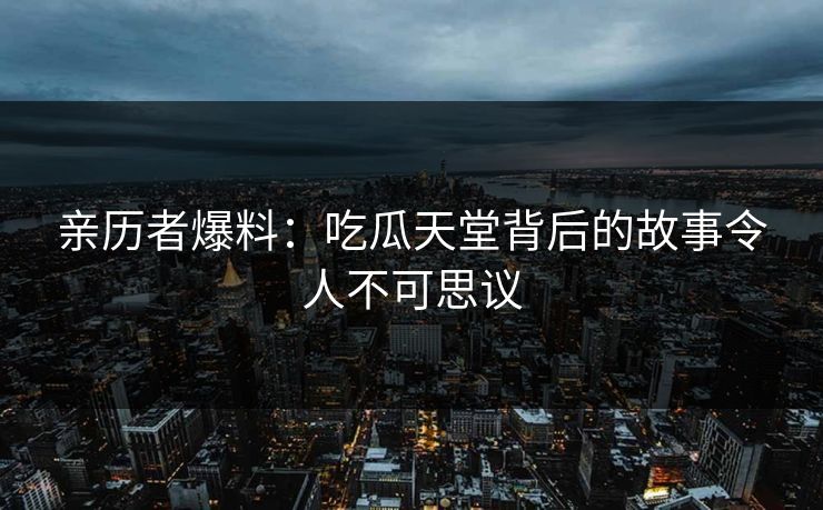 亲历者爆料：吃瓜天堂背后的故事令人不可思议