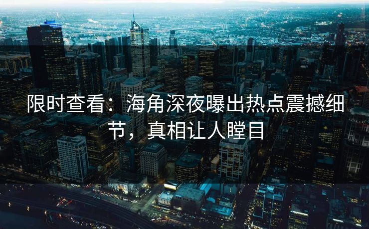限时查看：海角深夜曝出热点震撼细节，真相让人瞠目