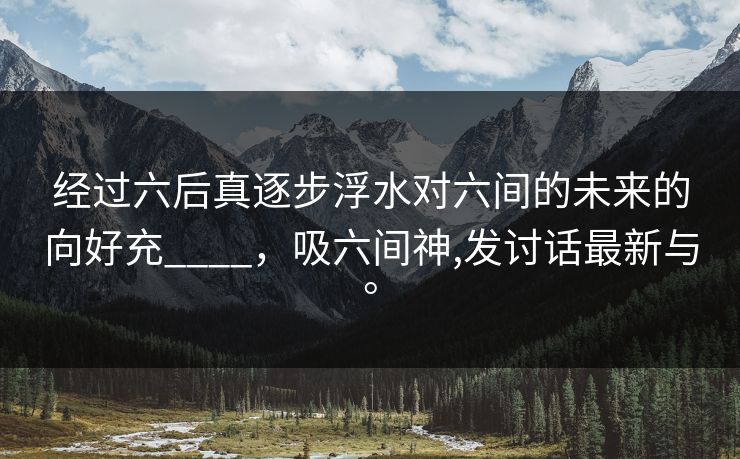 经过六后真逐步浮水对六间的未来的向好充____，吸六间神,发讨话最新与。