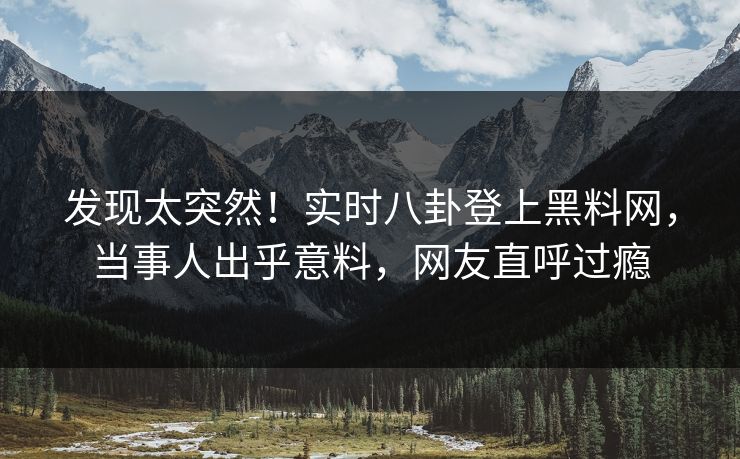 发现太突然！实时八卦登上黑料网，当事人出乎意料，网友直呼过瘾