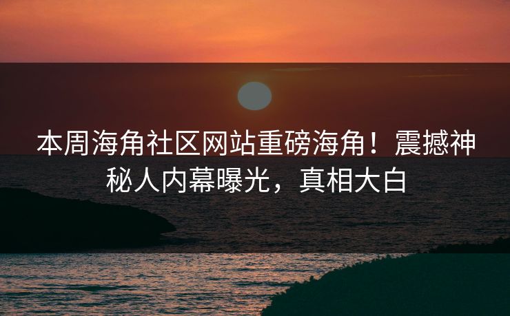 本周海角社区网站重磅海角！震撼神秘人内幕曝光，真相大白