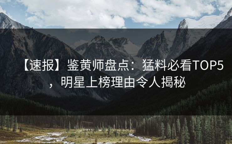 【速报】鉴黄师盘点：猛料必看TOP5，明星上榜理由令人揭秘