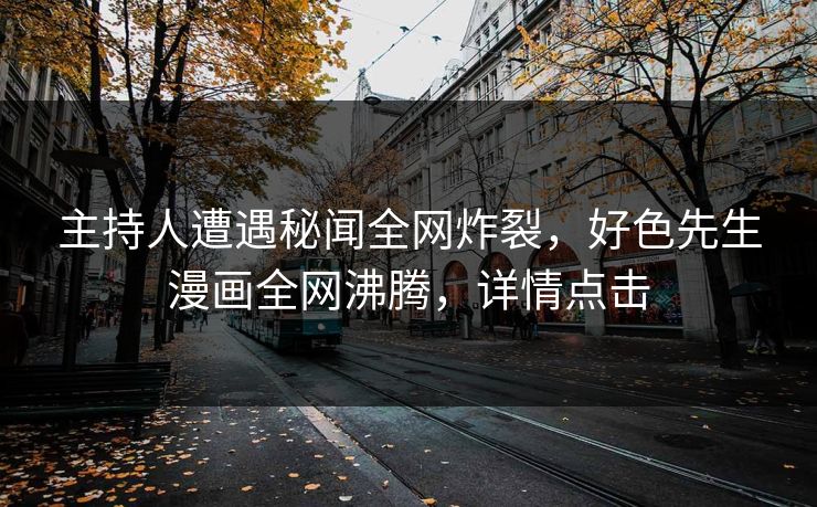 主持人遭遇秘闻全网炸裂，好色先生漫画全网沸腾，详情点击