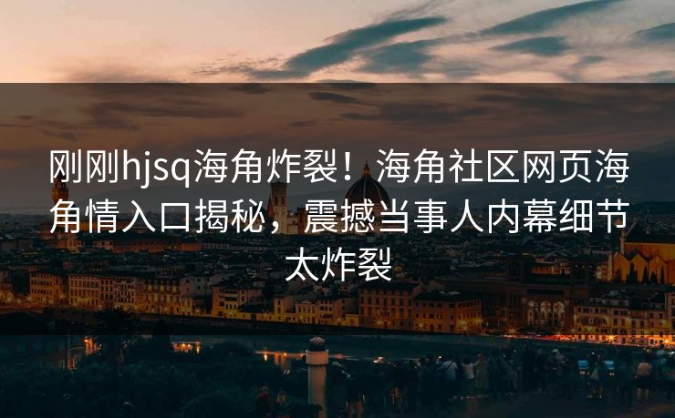 刚刚hjsq海角炸裂！海角社区网页海角情入口揭秘，震撼当事人内幕细节太炸裂