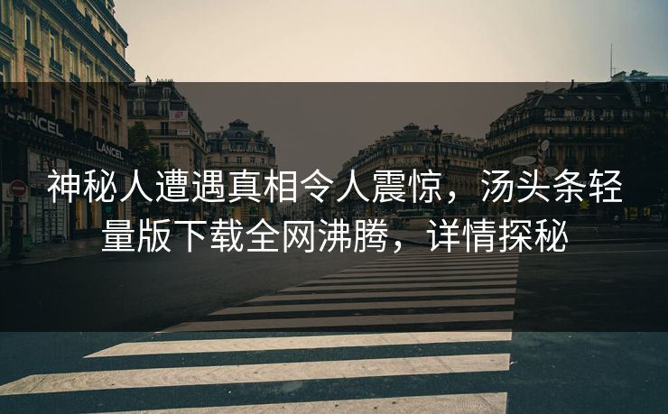 神秘人遭遇真相令人震惊，汤头条轻量版下载全网沸腾，详情探秘