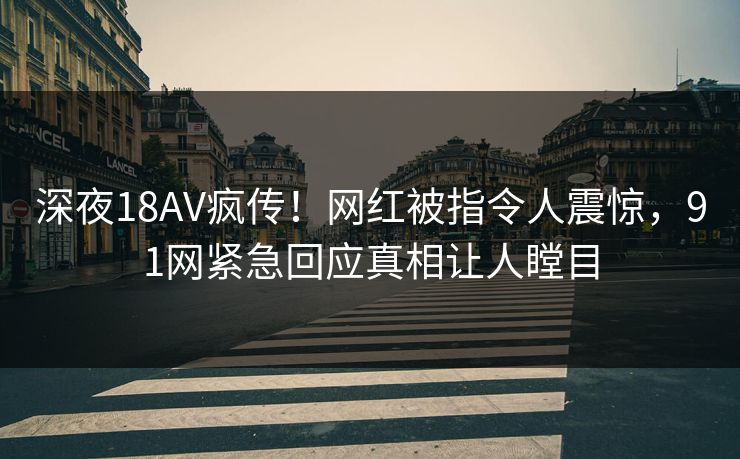 深夜18AV疯传！网红被指令人震惊，91网紧急回应真相让人瞠目