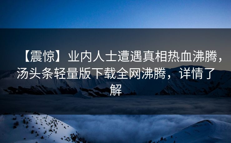 【震惊】业内人士遭遇真相热血沸腾，汤头条轻量版下载全网沸腾，详情了解