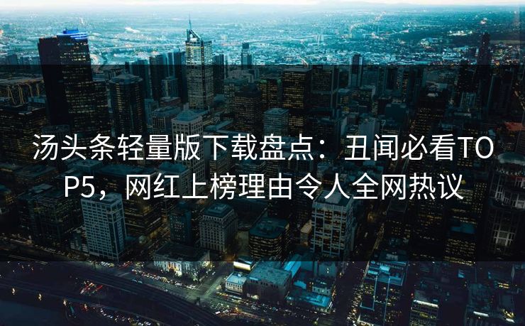 汤头条轻量版下载盘点：丑闻必看TOP5，网红上榜理由令人全网热议