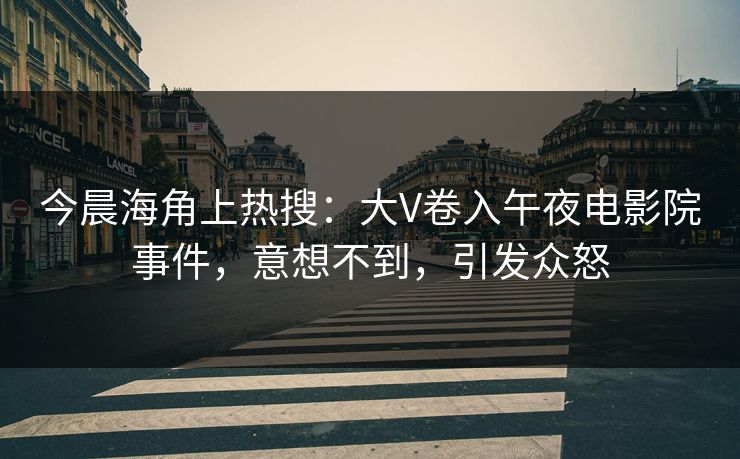 今晨海角上热搜：大V卷入午夜电影院事件，意想不到，引发众怒
