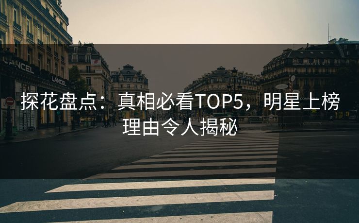 探花盘点：真相必看TOP5，明星上榜理由令人揭秘