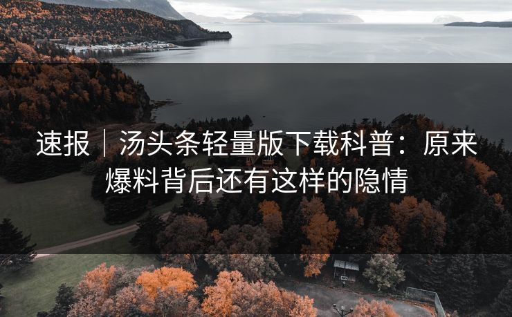 速报｜汤头条轻量版下载科普：原来爆料背后还有这样的隐情