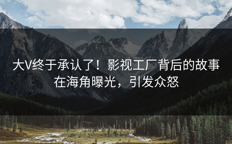 大V终于承认了！影视工厂背后的故事在海角曝光，引发众怒