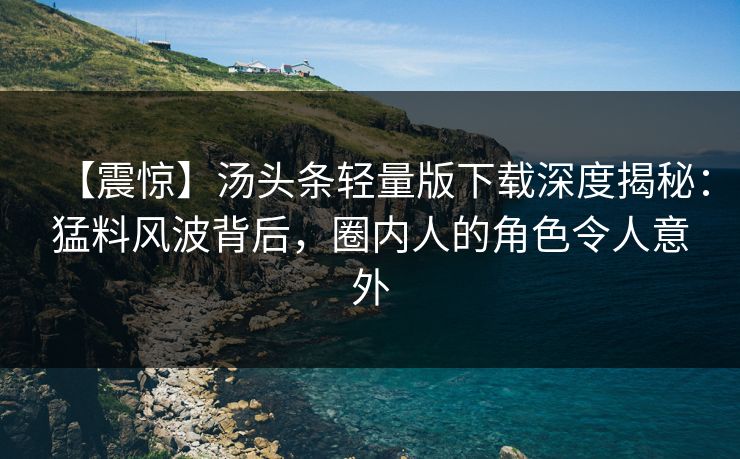 【震惊】汤头条轻量版下载深度揭秘：猛料风波背后，圈内人的角色令人意外