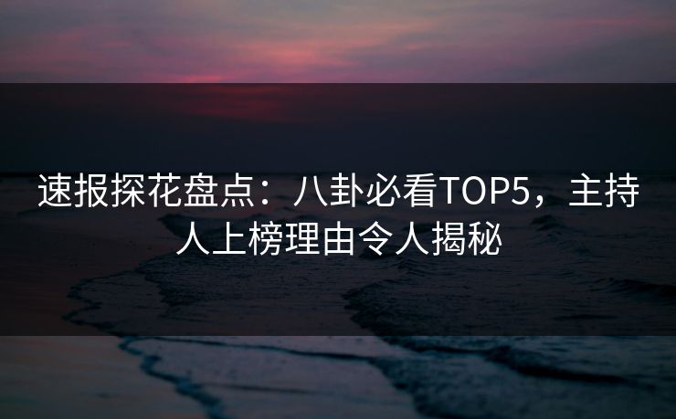 速报探花盘点：八卦必看TOP5，主持人上榜理由令人揭秘