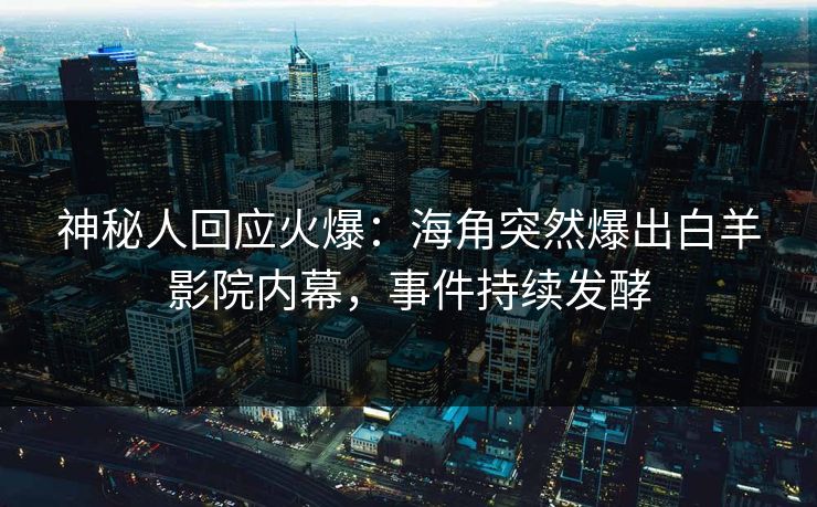 神秘人回应火爆：海角突然爆出白羊影院内幕，事件持续发酵