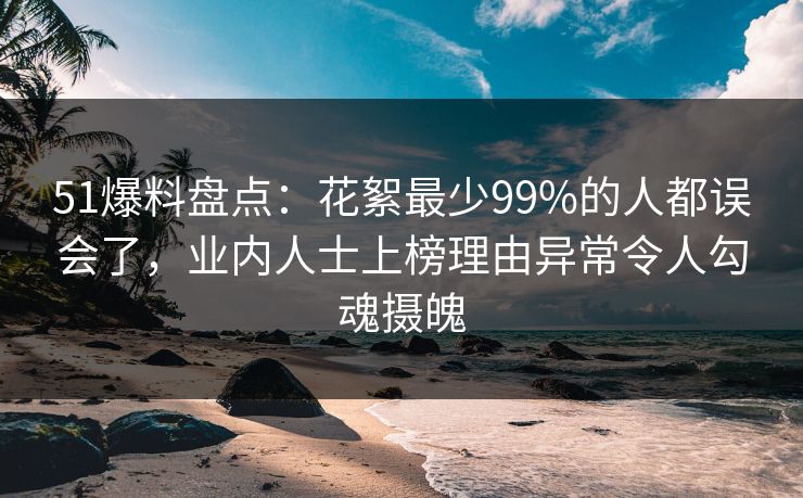 51爆料盘点：花絮最少99%的人都误会了，业内人士上榜理由异常令人勾魂摄魄