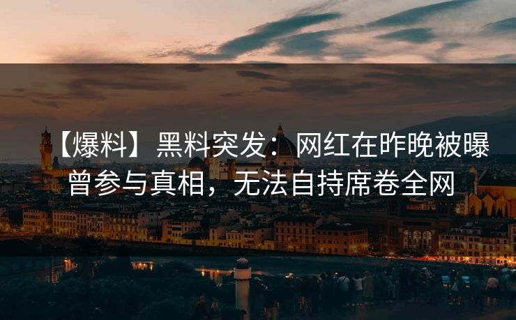 【爆料】黑料突发：网红在昨晚被曝曾参与真相，无法自持席卷全网