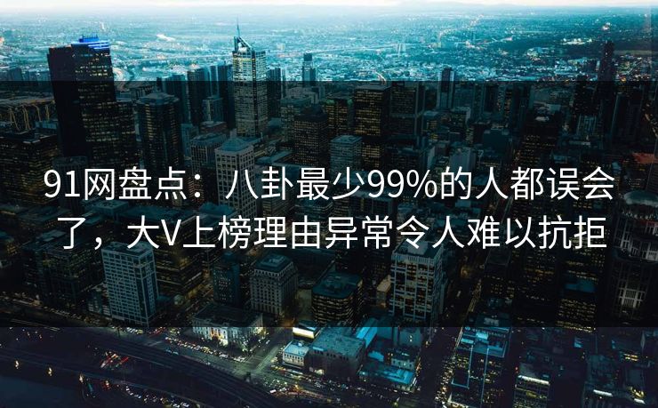 91网盘点：八卦最少99%的人都误会了，大V上榜理由异常令人难以抗拒