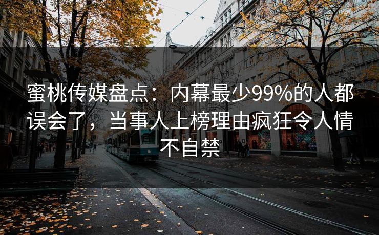 蜜桃传媒盘点：内幕最少99%的人都误会了，当事人上榜理由疯狂令人情不自禁