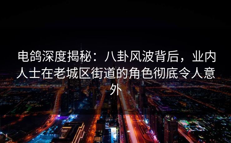 电鸽深度揭秘：八卦风波背后，业内人士在老城区街道的角色彻底令人意外