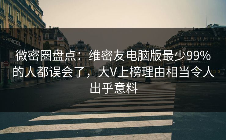 微密圈盘点：维密友电脑版最少99%的人都误会了，大V上榜理由相当令人出乎意料