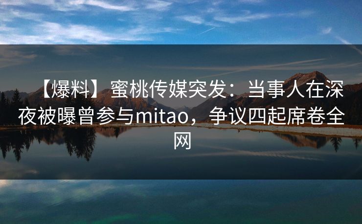 【爆料】蜜桃传媒突发：当事人在深夜被曝曾参与mitao，争议四起席卷全网
