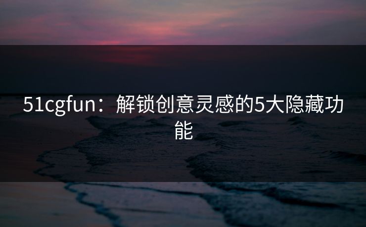 51cgfun：解锁创意灵感的5大隐藏功能