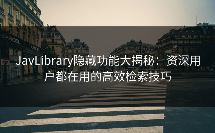 JavLibrary隐藏功能大揭秘：资深用户都在用的高效检索技巧