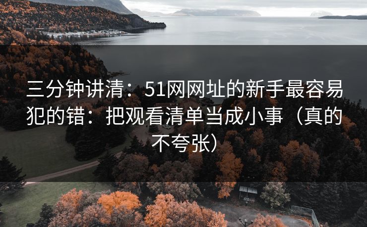 三分钟讲清：51网网址的新手最容易犯的错：把观看清单当成小事（真的不夸张）