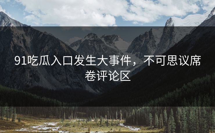 91吃瓜入口发生大事件，不可思议席卷评论区